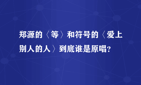 郑源的〈等〉和符号的〈爱上别人的人〉到底谁是原唱？