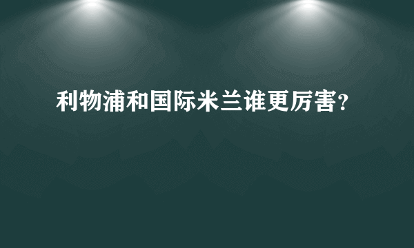 利物浦和国际米兰谁更厉害？