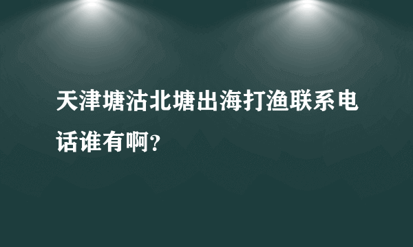 天津塘沽北塘出海打渔联系电话谁有啊？