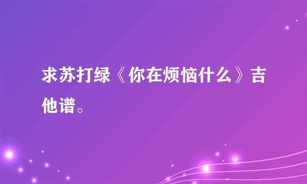 求苏打绿《你在烦恼什么》吉他谱。