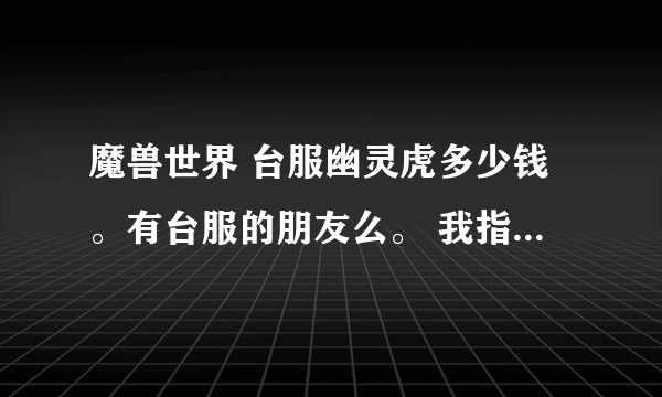 魔兽世界 台服幽灵虎多少钱。有台服的朋友么。 我指的的是RMB。还有就是现在台服每个区的幽灵虎多么