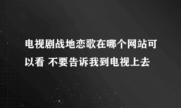 电视剧战地恋歌在哪个网站可以看 不要告诉我到电视上去