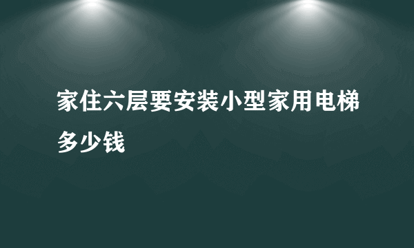 家住六层要安装小型家用电梯多少钱