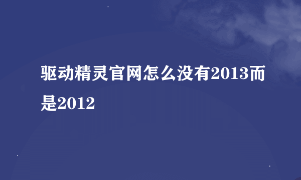 驱动精灵官网怎么没有2013而是2012