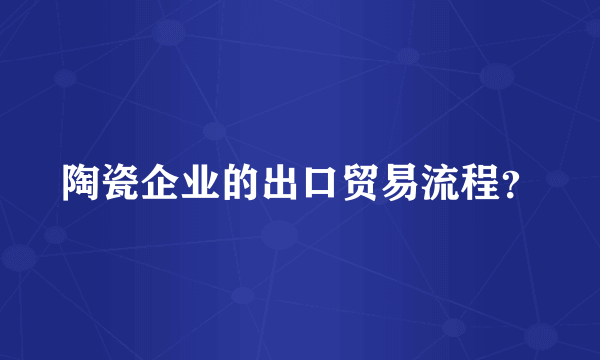 陶瓷企业的出口贸易流程？