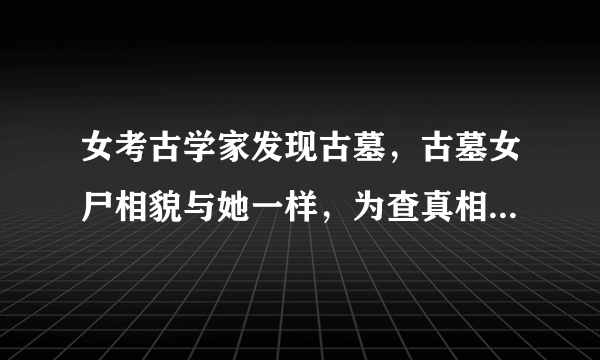 女考古学家发现古墓，古墓女尸相貌与她一样，为查真相不慎跌入女尸凤棺后穿越千年至古代