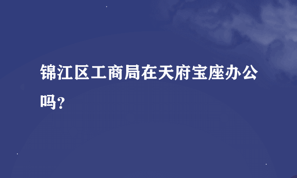 锦江区工商局在天府宝座办公吗？