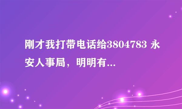 刚才我打带电话给3804783 永安人事局，明明有人接电话，对方接通后语气不好的说，三点才上班，别打。