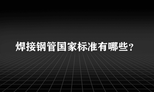 焊接钢管国家标准有哪些？