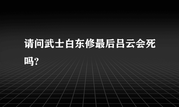 请问武士白东修最后吕云会死吗?