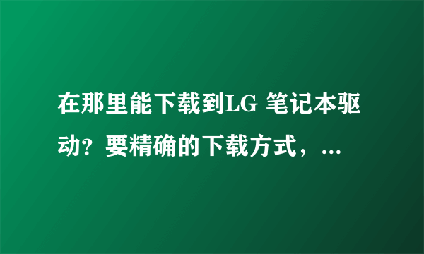 在那里能下载到LG 笔记本驱动？要精确的下载方式，我是菜鸟。