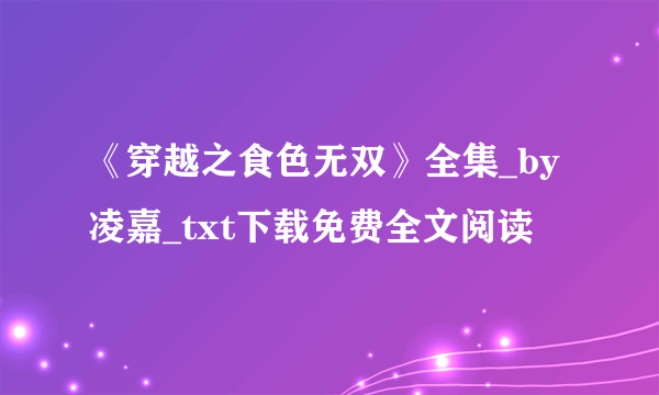 《穿越之食色无双》全集_by凌嘉_txt下载免费全文阅读