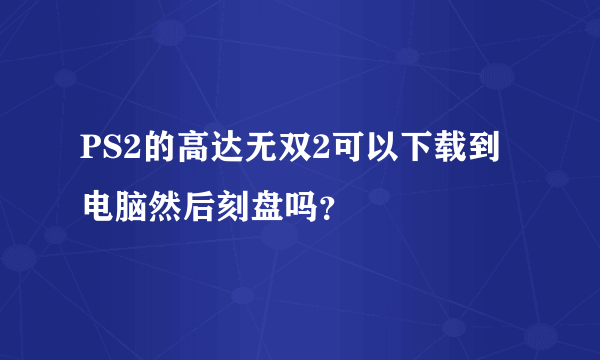 PS2的高达无双2可以下载到电脑然后刻盘吗？