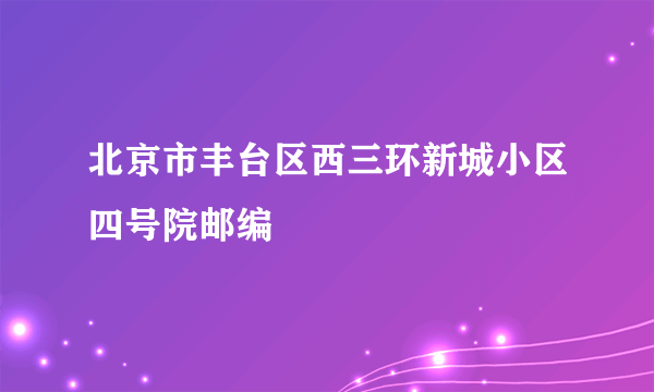 北京市丰台区西三环新城小区四号院邮编