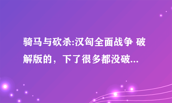 骑马与砍杀:汉匈全面战争 破解版的，下了很多都没破解，求大神给个破解的吧