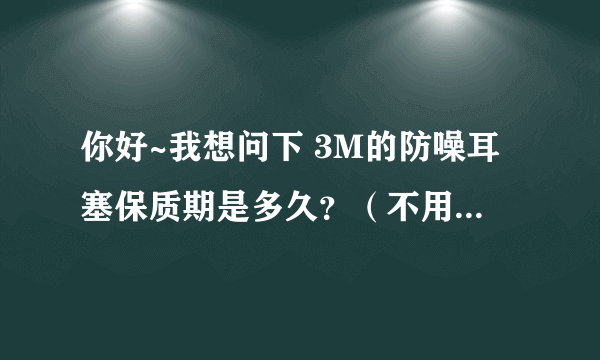 你好~我想问下 3M的防噪耳塞保质期是多久？（不用的情况下能存放多久）