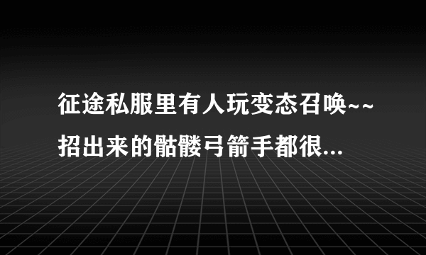 征途私服里有人玩变态召唤~~招出来的骷髅弓箭手都很变态！请问是怎么玩的？