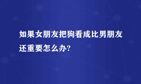 如果女朋友把狗看成比男朋友还重要怎么办?