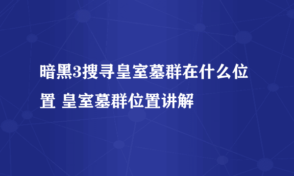 暗黑3搜寻皇室墓群在什么位置 皇室墓群位置讲解