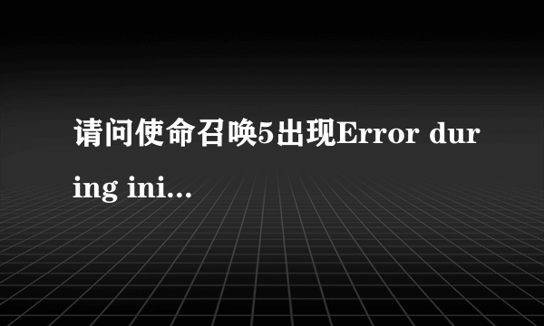 请问使命召唤5出现Error during initialization: Unhandled exception caught是什么意思