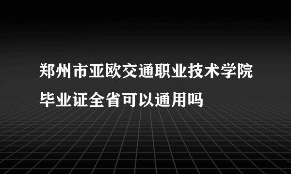 郑州市亚欧交通职业技术学院毕业证全省可以通用吗