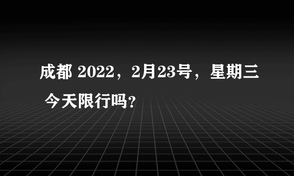 成都 2022，2月23号，星期三 今天限行吗？