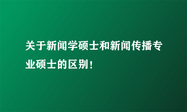 关于新闻学硕士和新闻传播专业硕士的区别！