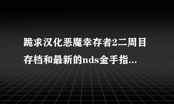 跪求汉化恶魔幸存者2二周目存档和最新的nds金手指文件 谢谢