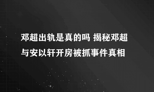 邓超出轨是真的吗 揭秘邓超与安以轩开房被抓事件真相