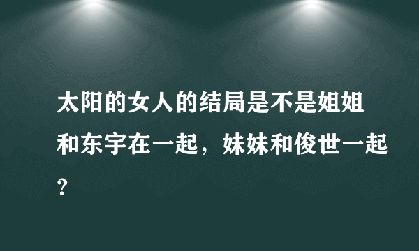 太阳的女人的结局是不是姐姐和东宇在一起，妹妹和俊世一起？