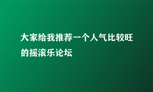 大家给我推荐一个人气比较旺的摇滚乐论坛