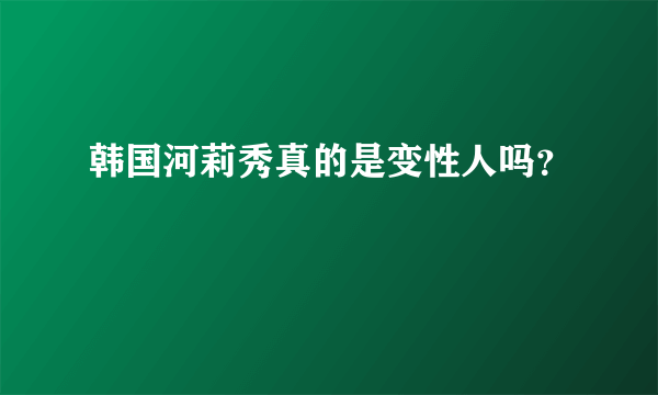 韩国河莉秀真的是变性人吗？