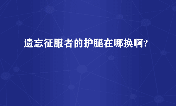 遗忘征服者的护腿在哪换啊?