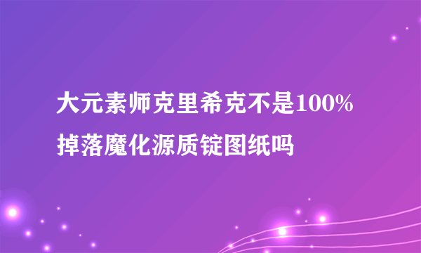 大元素师克里希克不是100%掉落魔化源质锭图纸吗