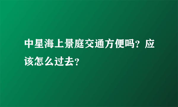 中星海上景庭交通方便吗？应该怎么过去？