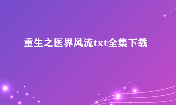 重生之医界风流txt全集下载