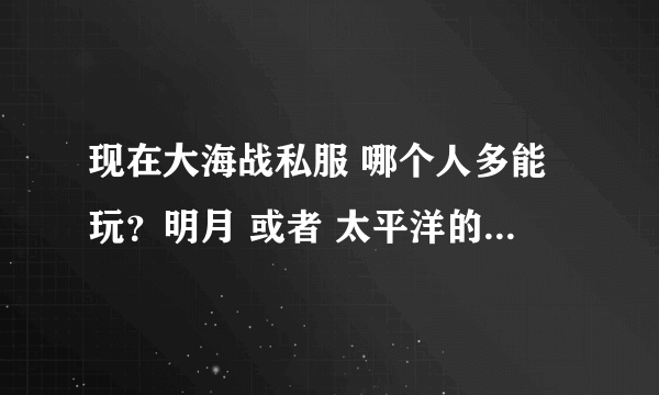 现在大海战私服 哪个人多能玩？明月 或者 太平洋的 给个网址吧 谢了