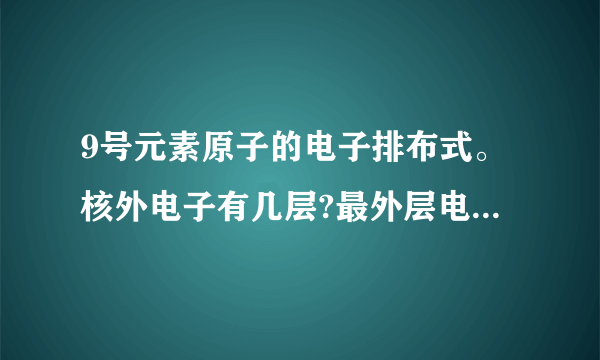 9号元素原子的电子排布式。核外电子有几层?最外层电子数为多少？