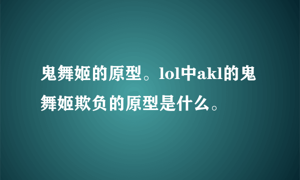 鬼舞姬的原型。lol中akl的鬼舞姬欺负的原型是什么。