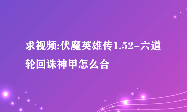 求视频:伏魔英雄传1.52-六道轮回诛神甲怎么合