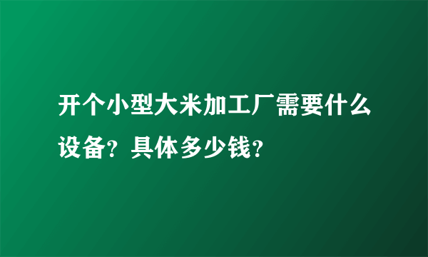 开个小型大米加工厂需要什么设备？具体多少钱？