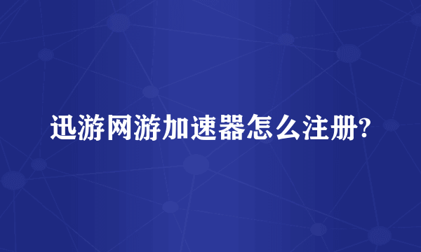 迅游网游加速器怎么注册?