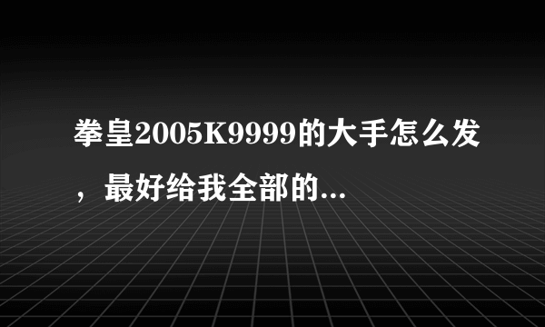 拳皇2005K9999的大手怎么发，最好给我全部的出招表，我只要用键盘发的招