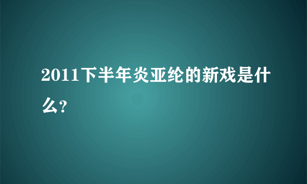 2011下半年炎亚纶的新戏是什么？