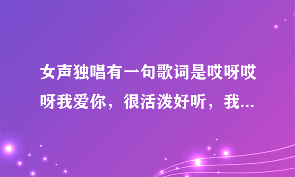 女声独唱有一句歌词是哎呀哎呀我爱你，很活泼好听，我想知道歌名是什么