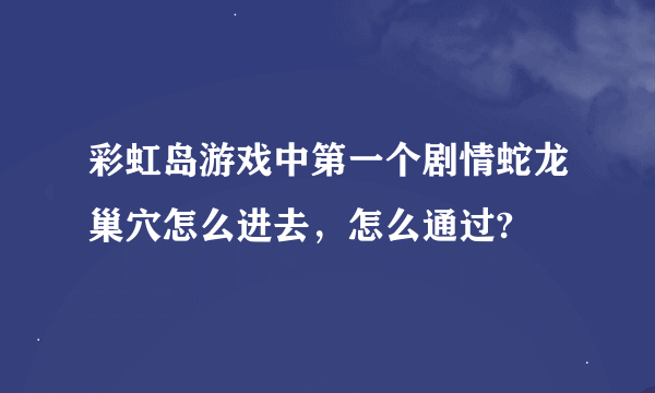 彩虹岛游戏中第一个剧情蛇龙巢穴怎么进去，怎么通过?