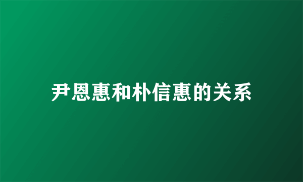 尹恩惠和朴信惠的关系