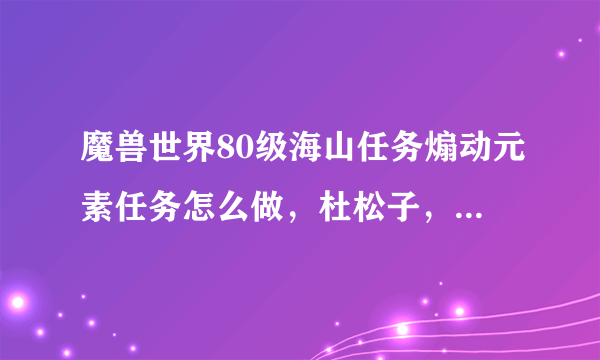 魔兽世界80级海山任务煽动元素任务怎么做，杜松子，精灵龙在哪里