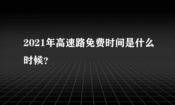 2021年高速路免费时间是什么时候？