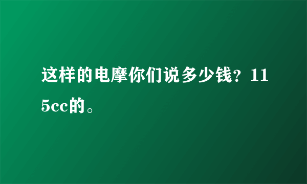 这样的电摩你们说多少钱？115cc的。